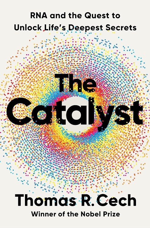 The Catalyst: RNA and the Quest to Unlock Life's Deepest Secrets, by Thomas R. Cech